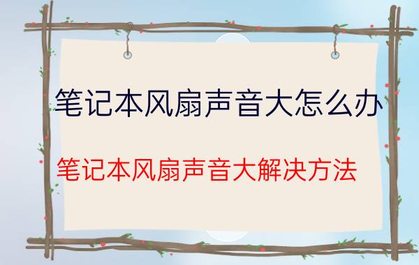 笔记本风扇声音大怎么办 笔记本风扇声音大解决方法